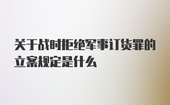 关于战时拒绝军事订货罪的立案规定是什么