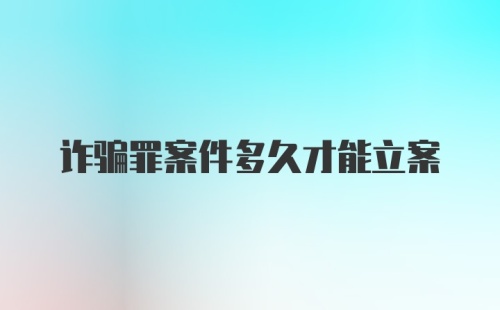 诈骗罪案件多久才能立案