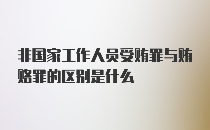 非国家工作人员受贿罪与贿赂罪的区别是什么