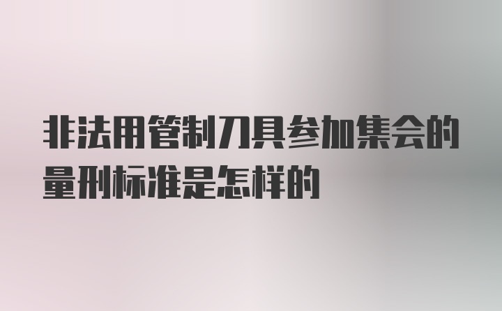 非法用管制刀具参加集会的量刑标准是怎样的