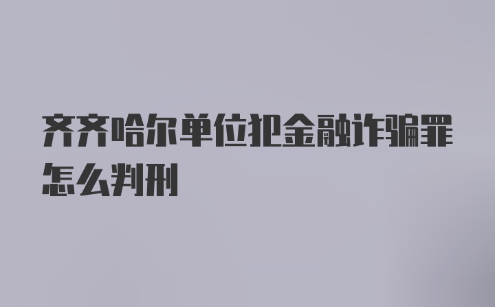 齐齐哈尔单位犯金融诈骗罪怎么判刑