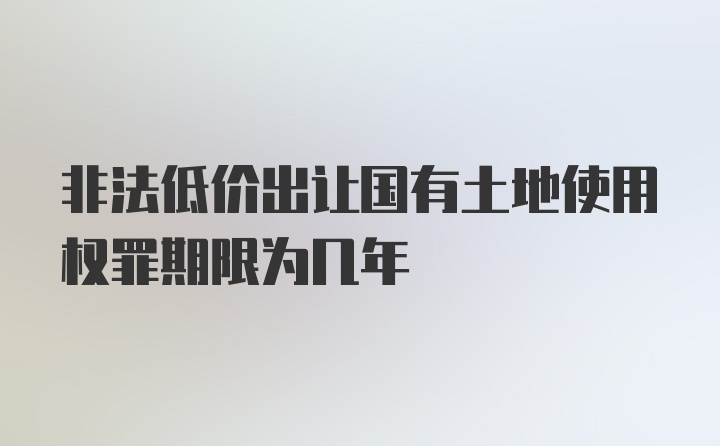 非法低价出让国有土地使用权罪期限为几年