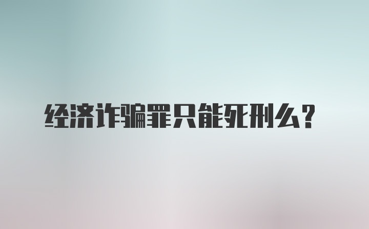 经济诈骗罪只能死刑么?