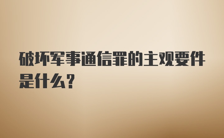 破坏军事通信罪的主观要件是什么?