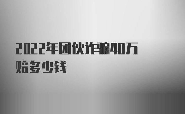 2022年团伙诈骗40万赔多少钱