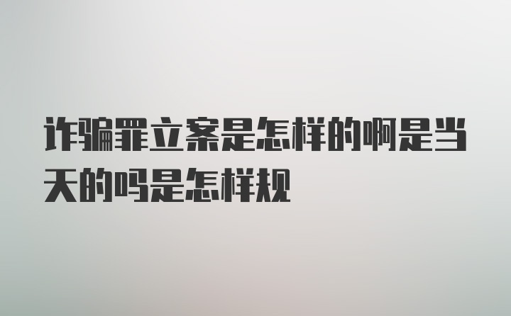 诈骗罪立案是怎样的啊是当天的吗是怎样规