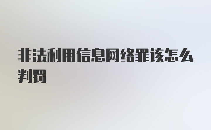 非法利用信息网络罪该怎么判罚