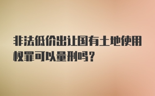 非法低价出让国有土地使用权罪可以量刑吗？