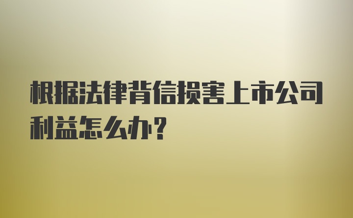 根据法律背信损害上市公司利益怎么办？