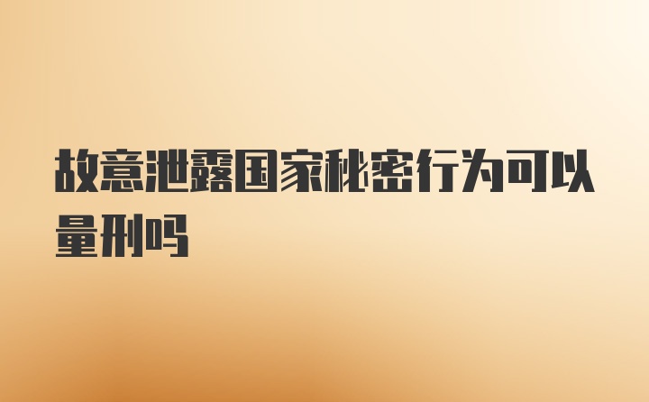 故意泄露国家秘密行为可以量刑吗