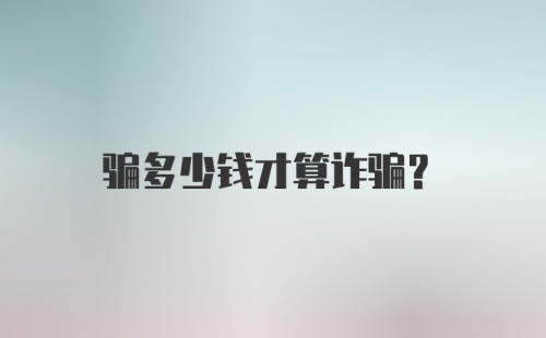 骗多少钱才算诈骗？