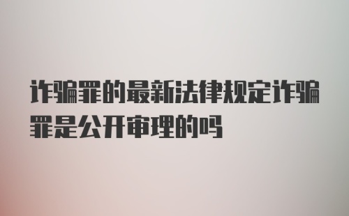 诈骗罪的最新法律规定诈骗罪是公开审理的吗