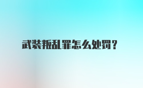 武装叛乱罪怎么处罚？