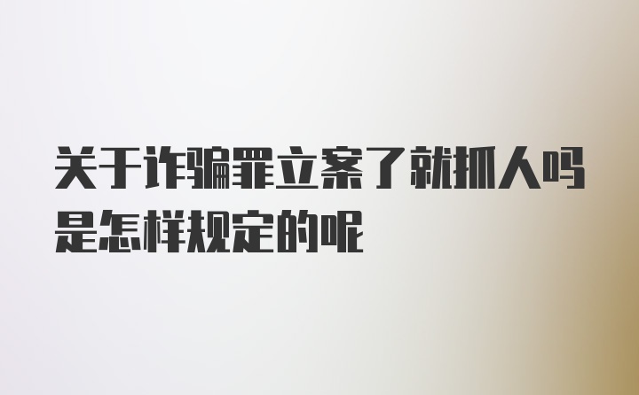 关于诈骗罪立案了就抓人吗是怎样规定的呢