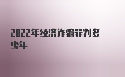 2022年经济诈骗罪判多少年