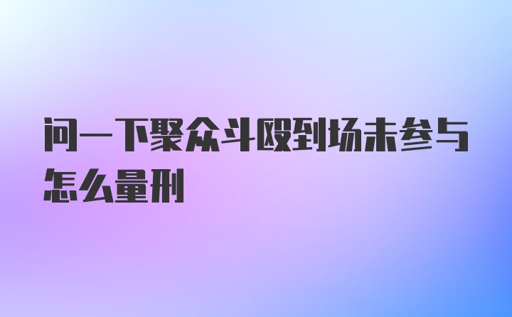 问一下聚众斗殴到场未参与怎么量刑