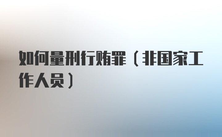 如何量刑行贿罪(非国家工作人员)