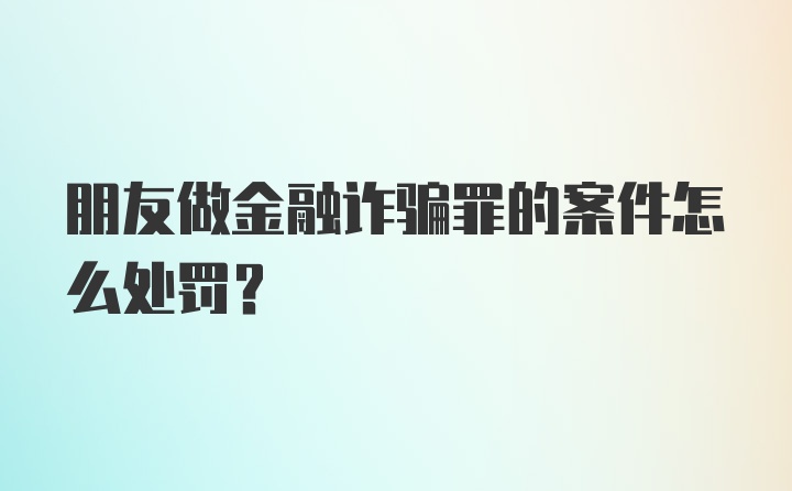 朋友做金融诈骗罪的案件怎么处罚？