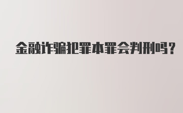 金融诈骗犯罪本罪会判刑吗?