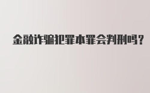 金融诈骗犯罪本罪会判刑吗?