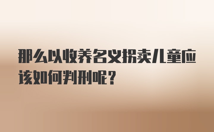 那么以收养名义拐卖儿童应该如何判刑呢？