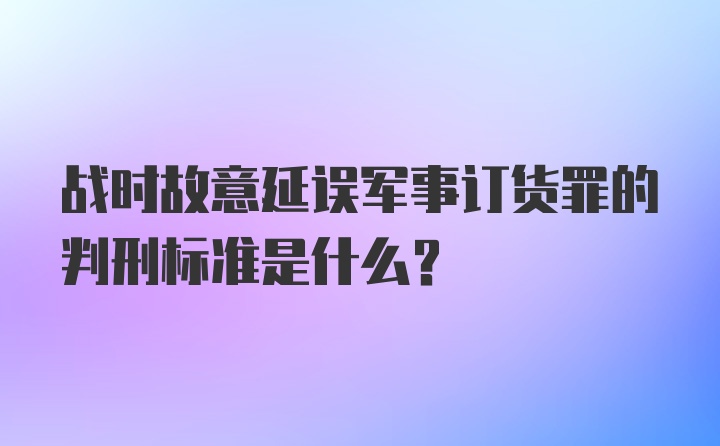 战时故意延误军事订货罪的判刑标准是什么？