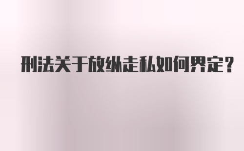 刑法关于放纵走私如何界定?