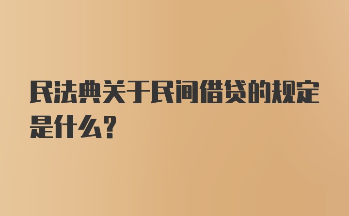 民法典关于民间借贷的规定是什么？