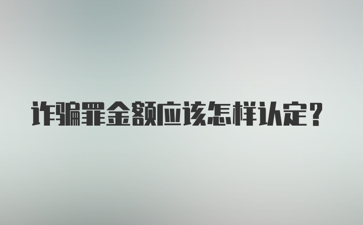 诈骗罪金额应该怎样认定？