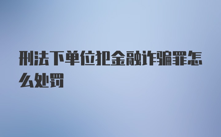 刑法下单位犯金融诈骗罪怎么处罚