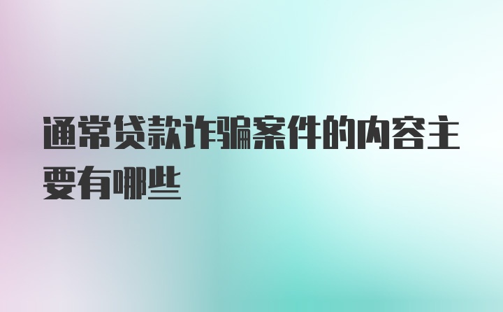 通常贷款诈骗案件的内容主要有哪些