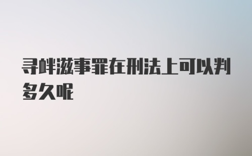 寻衅滋事罪在刑法上可以判多久呢