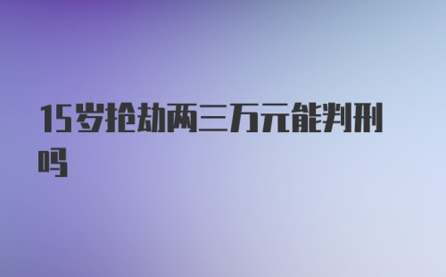 15岁抢劫两三万元能判刑吗