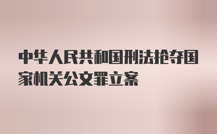 中华人民共和国刑法抢夺国家机关公文罪立案