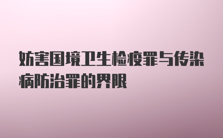 妨害国境卫生检疫罪与传染病防治罪的界限