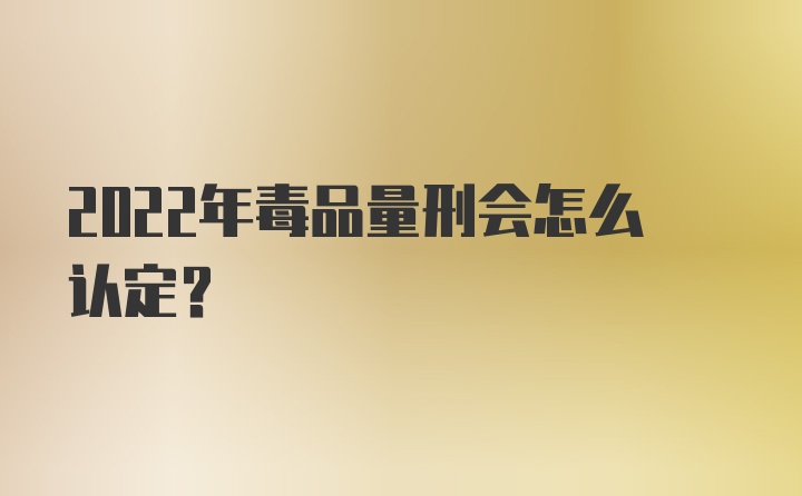 2022年毒品量刑会怎么认定？