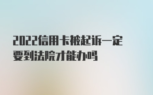 2022信用卡被起诉一定要到法院才能办吗