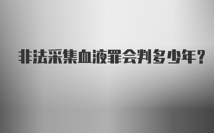 非法采集血液罪会判多少年?