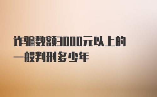 诈骗数额3000元以上的一般判刑多少年