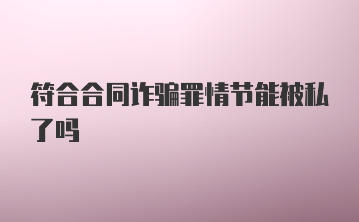 符合合同诈骗罪情节能被私了吗