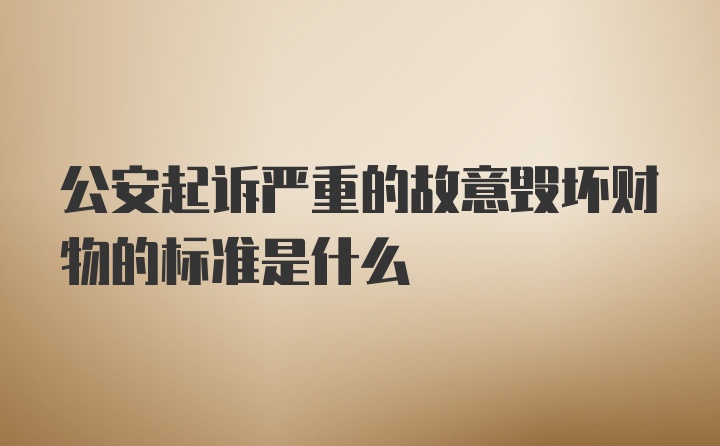 公安起诉严重的故意毁坏财物的标准是什么