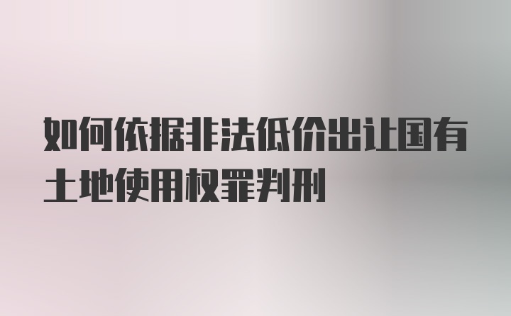 如何依据非法低价出让国有土地使用权罪判刑