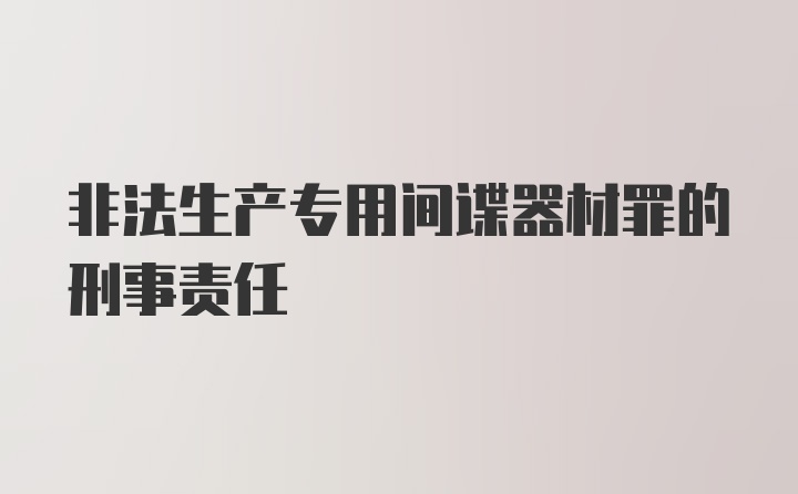 非法生产专用间谍器材罪的刑事责任