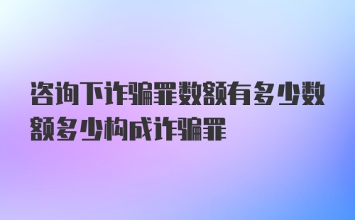 咨询下诈骗罪数额有多少数额多少构成诈骗罪