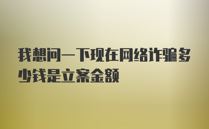 我想问一下现在网络诈骗多少钱是立案金额