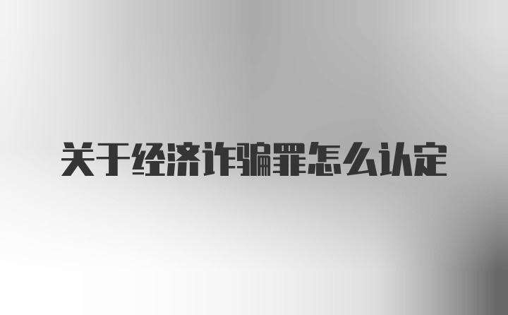 关于经济诈骗罪怎么认定