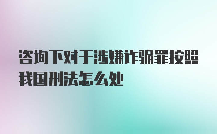 咨询下对于涉嫌诈骗罪按照我国刑法怎么处