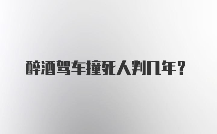 醉酒驾车撞死人判几年?