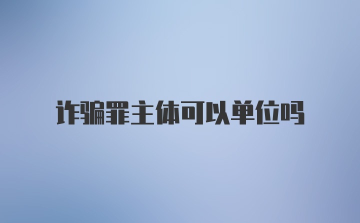 诈骗罪主体可以单位吗