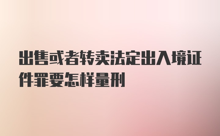 出售或者转卖法定出入境证件罪要怎样量刑